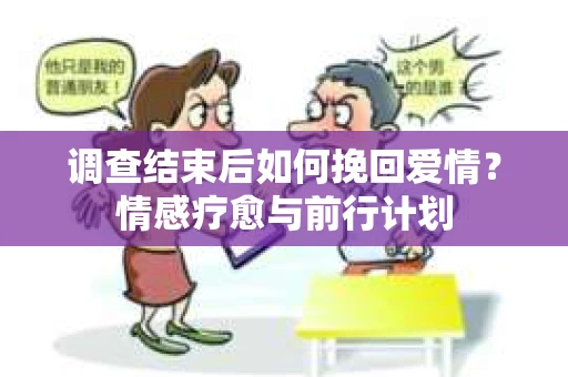 调查结束后如何挽回爱情？情感疗愈与前行计划