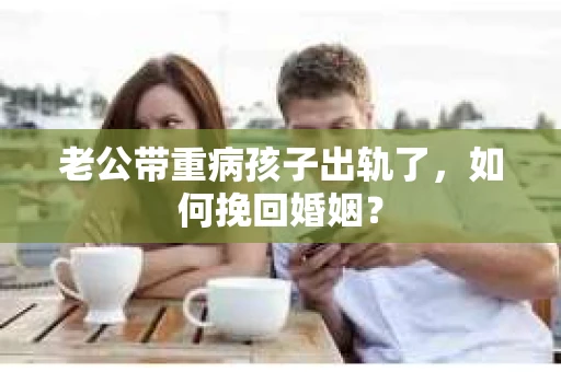 老公带重病孩子出轨了，如何挽回婚姻？