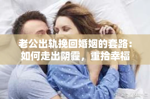 老公出轨挽回婚姻的套路：如何走出阴霾，重拾幸福