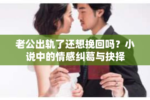 老公出轨了还想挽回吗？小说中的情感纠葛与抉择