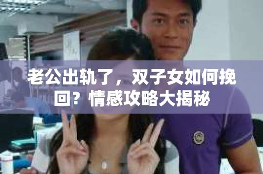 老公出轨了，双子女如何挽回？情感攻略大揭秘