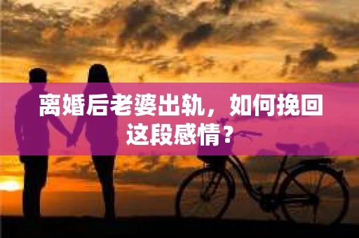 离婚后老婆出轨，如何挽回这段感情？