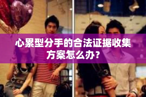 心累型分手的合法证据收集方案怎么办? 心累型分手的合法证据收集方案怎么办?