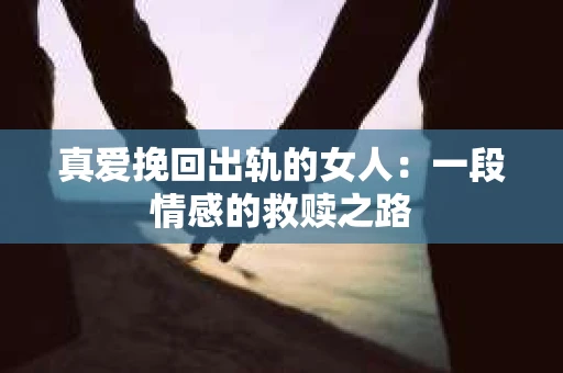 真爱挽回出轨的女人：一段情感的救赎之路