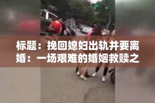 标题：挽回媳妇出轨并要离婚：一场艰难的婚姻救赎之路