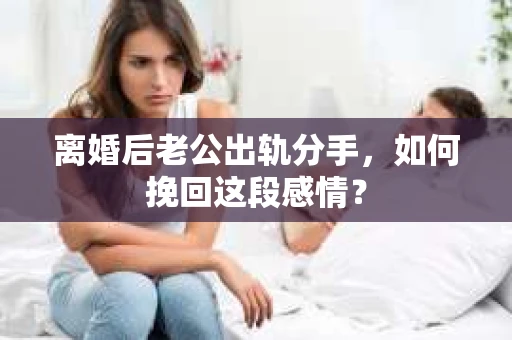 离婚后老公出轨分手，如何挽回这段感情？