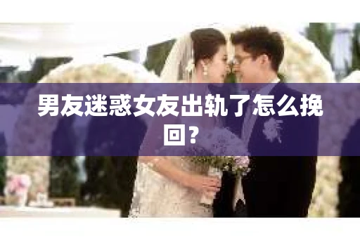 男友迷惑女友出轨了怎么挽回？