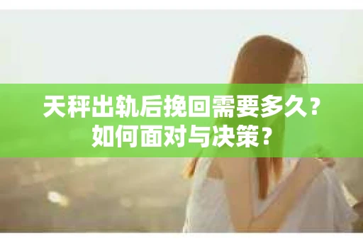 天秤出轨后挽回需要多久?如何面对与决策? 天秤出轨后挽回需要多久?如何面对与决策?