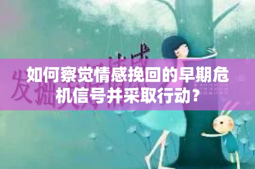 如何察觉情感挽回的早期危机信号并采取行动? 如何察觉情感挽回的早期危机信号并采取行动?