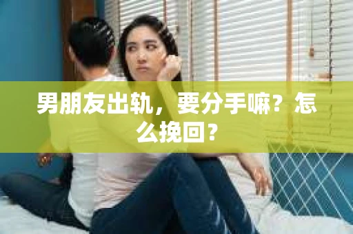 男朋友出轨，要分手嘛？怎么挽回？