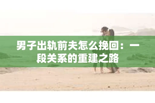 男子出轨前夫怎么挽回：一段关系的重建之路