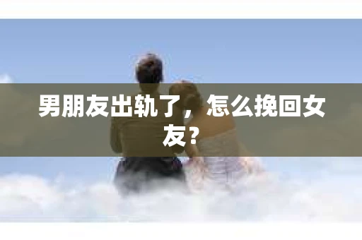 男朋友出轨了，怎么挽回女友？