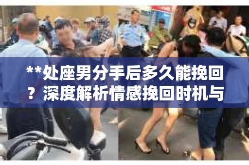 **处座男分手后多久能挽回？深度解析情感挽回时机与策略**