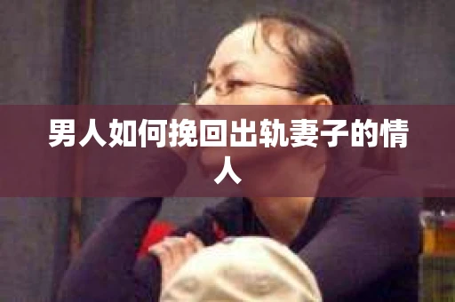 男人如何挽回出轨妻子的情人