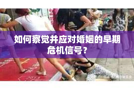 如何察觉并应对婚姻的早期危机信号？
