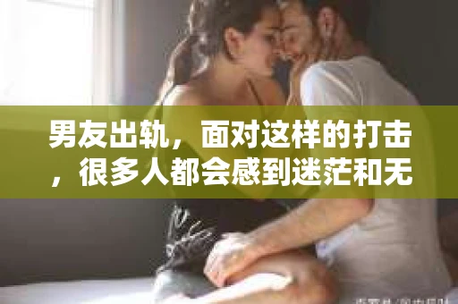 男友出轨，面对这样的打击，很多人都会感到迷茫和无助。那么，男友出轨后，我们该怎么办呢？如何挽回这段感情？今天，就让我来和大家聊聊这个问题。