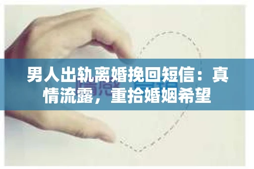 男人出轨离婚挽回短信：真情流露，重拾婚姻希望