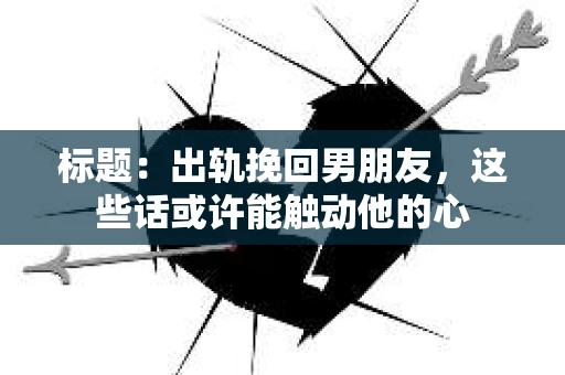 标题：出轨挽回男朋友，这些话或许能触动他的心