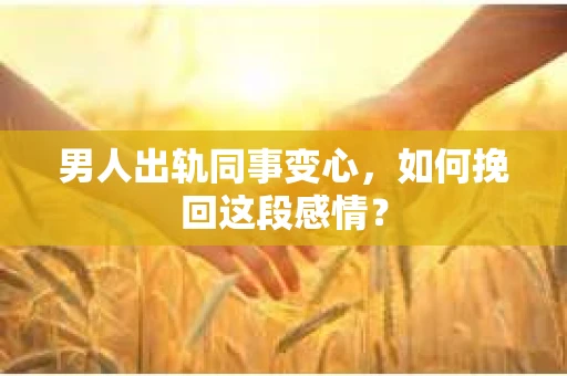 男人出轨同事变心，如何挽回这段感情？