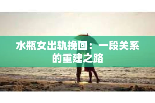 水瓶女出轨挽回：一段关系的重建之路