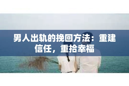 男人出轨的挽回方法：重建信任，重拾幸福