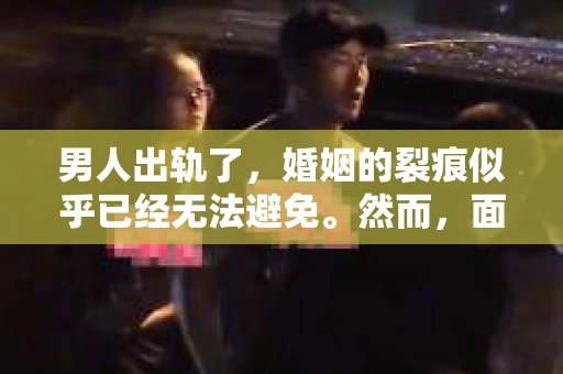 男人出轨了，婚姻的裂痕似乎已经无法避免。然而，面对这样的困境，我们是否真的无路可走？今天，就让我们一起来探讨一下，男人出轨了，我们该如何挽回他。