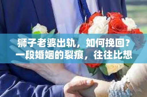 狮子老婆出轨，如何挽回？一段婚姻的裂痕，往往比想象中更难以修复。但面对这样的困境，我们仍可以尝试寻找解决问题的方法。以下，我将结合实际情况，分享一些关于如何挽回狮子老婆出轨的心得。
