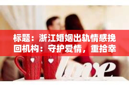 标题：浙江婚姻出轨情感挽回机构：守护爱情，重拾幸福