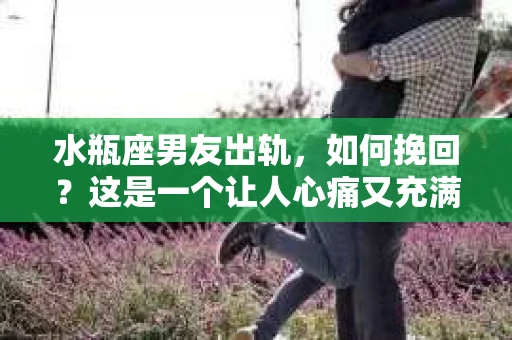 水瓶座男友出轨，如何挽回？这是一个让人心痛又充满挑战的问题。在爱情的世界里，我们总是希望找到那个对的人，但现实往往不尽如人意。今天，就让我们一起来探讨一下，当水瓶座男友出轨时，我们该如何挽回这段感情。