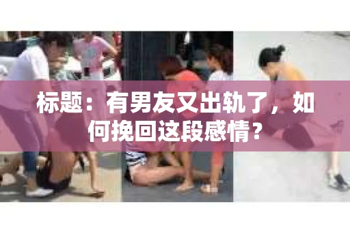 标题：有男友又出轨了，如何挽回这段感情？
