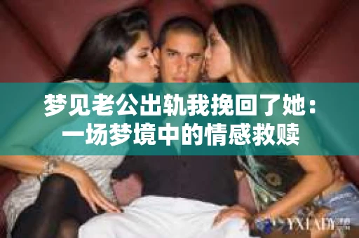 梦见老公出轨我挽回了她：一场梦境中的情感救赎