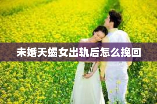 未婚天蝎女出轨后怎么挽回