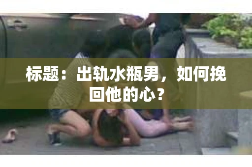 标题：出轨水瓶男，如何挽回他的心？