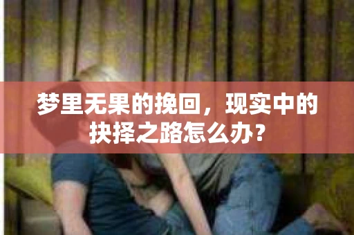 梦里无果的挽回,现实中的抉择之路怎么办? 梦里无果的挽回,现实中的抉择之路怎么办?