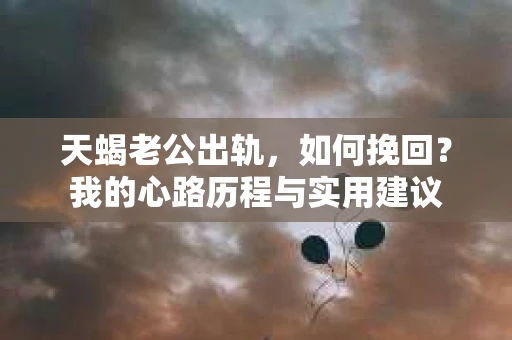 天蝎老公出轨，如何挽回？我的心路历程与实用建议