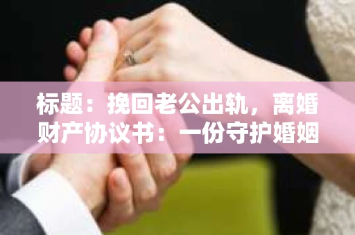 标题：挽回老公出轨，离婚财产协议书：一份守护婚姻与财产的明智选择