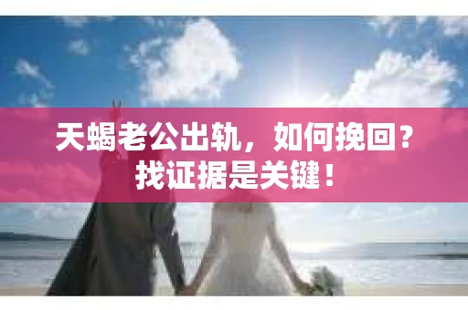 天蝎老公出轨，如何挽回？找证据是关键！