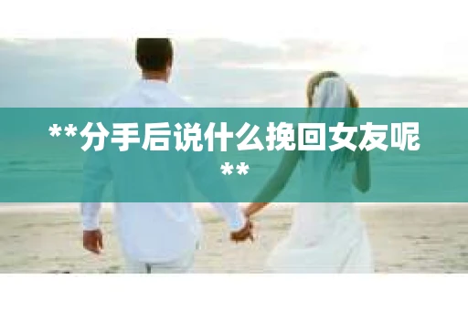 **分手后说什么挽回女友呢**
