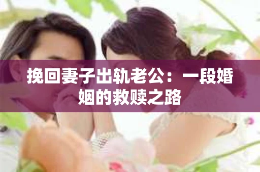 挽回妻子出轨老公：一段婚姻的救赎之路
