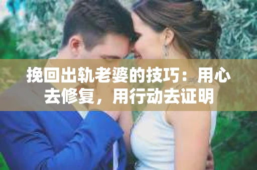 挽回出轨老婆的技巧：用心去修复，用行动去证明