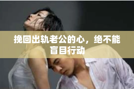 挽回出轨老公的心，绝不能盲目行动