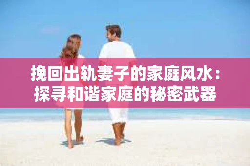 挽回出轨妻子的家庭风水：探寻和谐家庭的秘密武器
