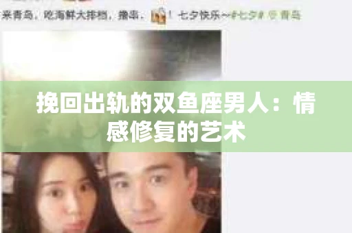 挽回出轨的双鱼座男人：情感修复的艺术