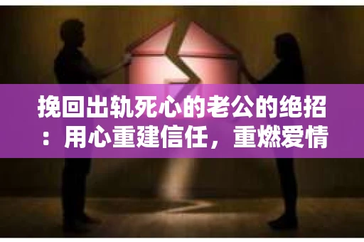 挽回出轨死心的老公的绝招：用心重建信任，重燃爱情火花