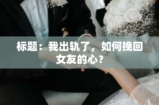 标题：我出轨了，如何挽回女友的心？