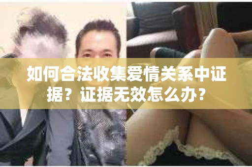 如何合法收集爱情关系中证据?证据无效怎么办? 如何合法收集爱情关系中证据?证据无效怎么办?