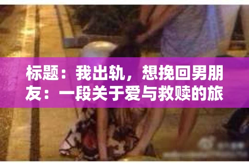 标题：我出轨，想挽回男朋友：一段关于爱与救赎的旅程