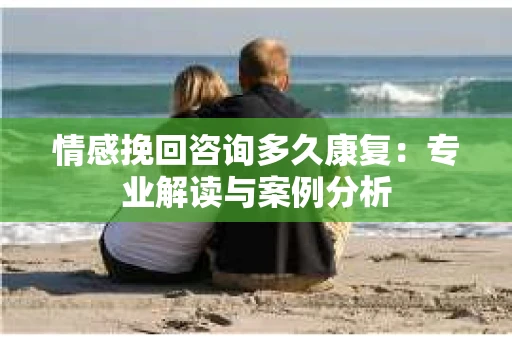 情感挽回咨询多久康复：专业解读与案例分析