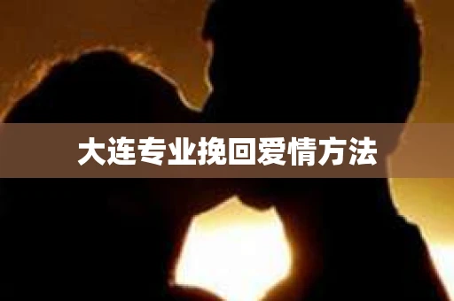 大连专业挽回爱情方法