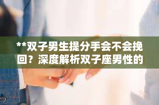 **双子男生提分手会不会挽回？深度解析双子座男性的情感决策**